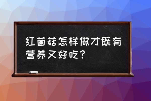 红菇怎么吃有营养 红菌菇怎样做才既有营养又好吃？