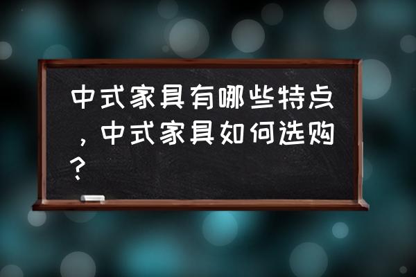 中式古典家具特点 中式家具有哪些特点，中式家具如何选购？