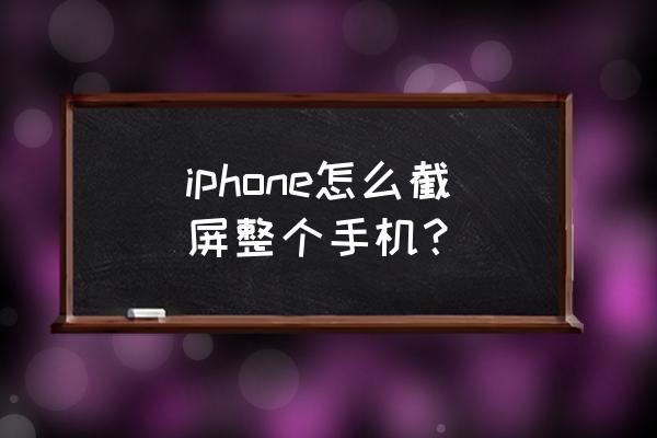 苹果手机如何截屏全部 iphone怎么截屏整个手机？