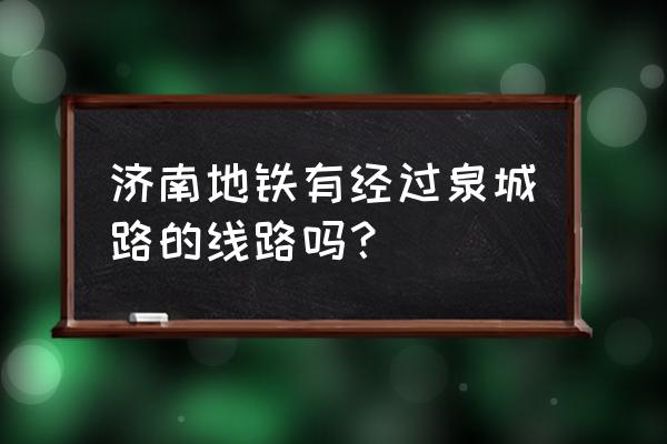 济南泉城路 济南地铁有经过泉城路的线路吗？