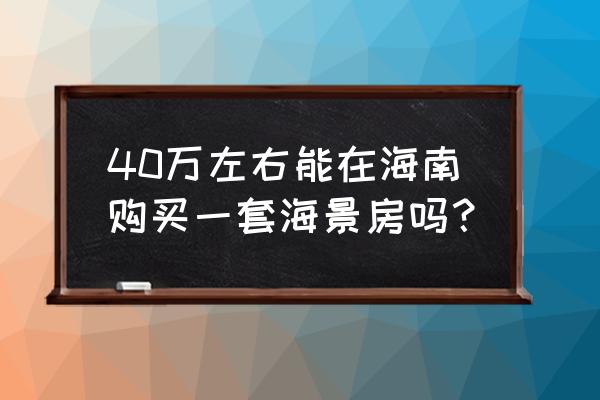 三亚40万一套的海景房 40万左右能在海南购买一套海景房吗？