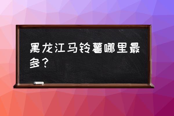 克山马铃薯 黑龙江马铃薯哪里最多？