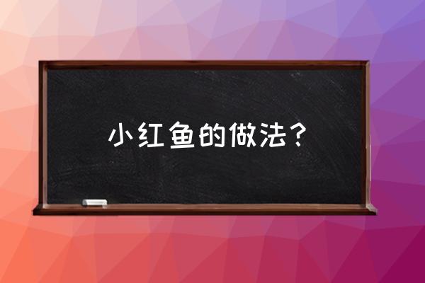 红鱼的做法大全家常 小红鱼的做法？