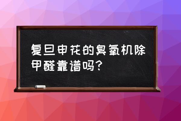 复旦申花牌子怎么样 复旦申花的臭氧机除甲醛靠谱吗？