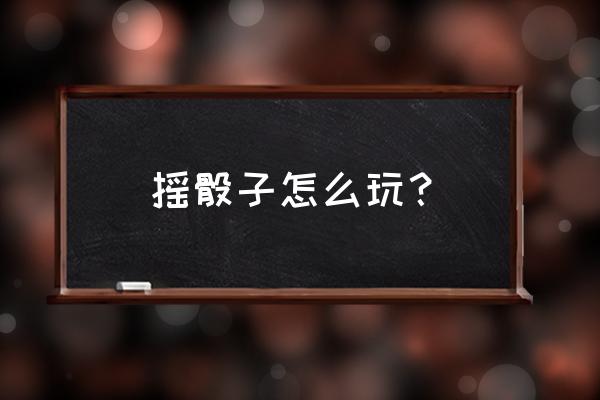 摇骰子有几种玩法 摇骰子怎么玩？