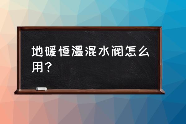 恒温混水阀使用说明 地暖恒温混水阀怎么用？