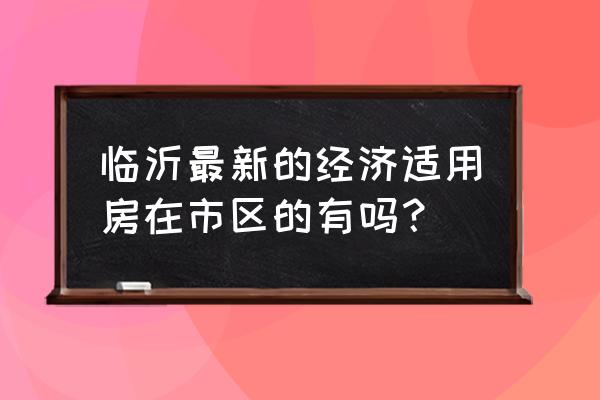 锦绣华庭在哪个位置 临沂最新的经济适用房在市区的有吗？