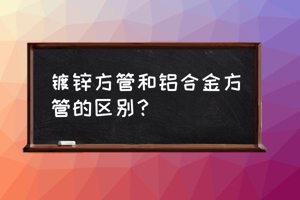 镀锌栏杆和铝合金栏杆 镀锌方管和铝合金方管的区别？