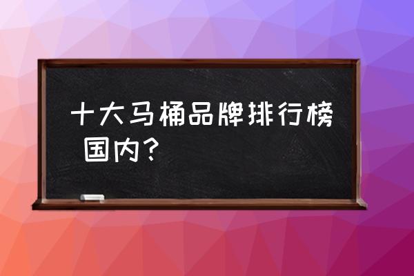 中国十大马桶品牌都是什么 十大马桶品牌排行榜 国内？