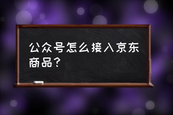 京东微店入口 公众号怎么接入京东商品？