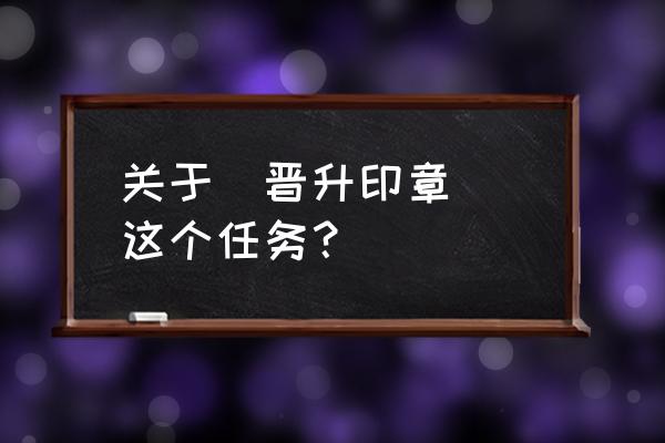 晋升印章奖励 关于(晋升印章) 这个任务？