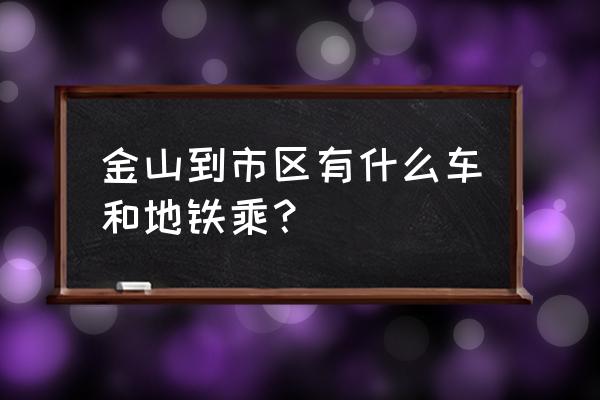 金山到中山北路3300号 金山到市区有什么车和地铁乘？