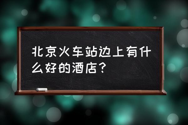 长富宫饭店地铁 北京火车站边上有什么好的酒店？