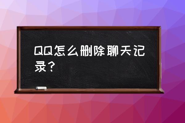 qq个人聊天记录怎么删除 QQ怎么删除聊天记录？