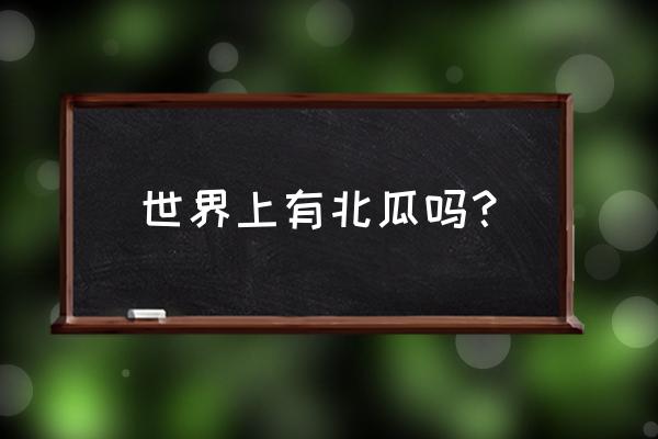 为什么世界上没有北瓜 世界上有北瓜吗？