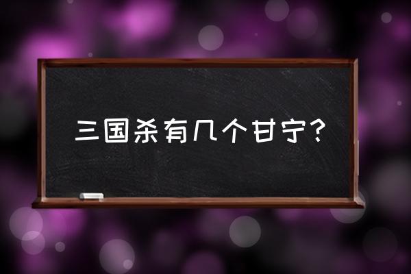 三国杀界甘宁 三国杀有几个甘宁？