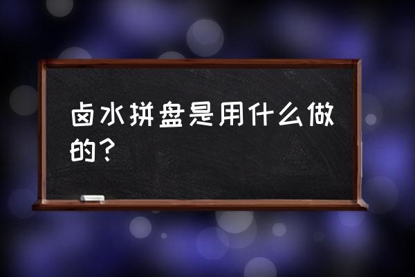 卤水拼盘有哪些东西 卤水拼盘是用什么做的？