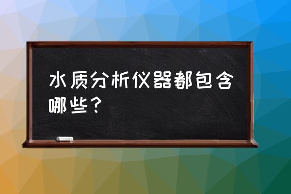 检测水质的仪器叫什么 水质分析仪器都包含哪些？