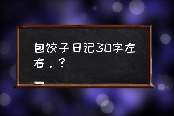 学包饺子日记 包饺子日记30字左右。？