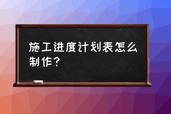 完整的施工进度计划表 施工进度计划表怎么制作？