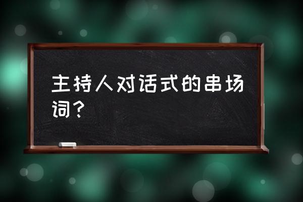 晚会串词对话形式 主持人对话式的串场词？