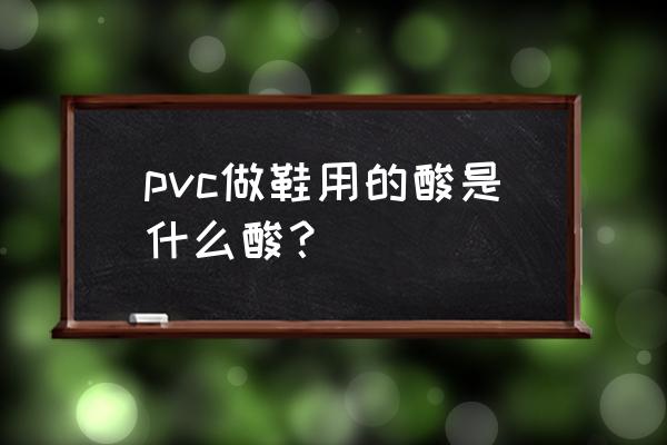 pvc稳定剂成分配方 pvc做鞋用的酸是什么酸？