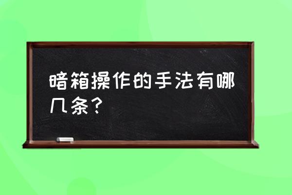 暗箱操作的搭配 暗箱操作的手法有哪几条？