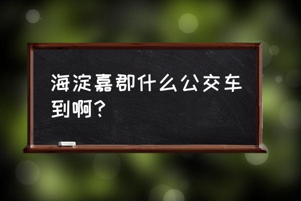 海淀嘉郡规划 海淀嘉郡什么公交车到啊？