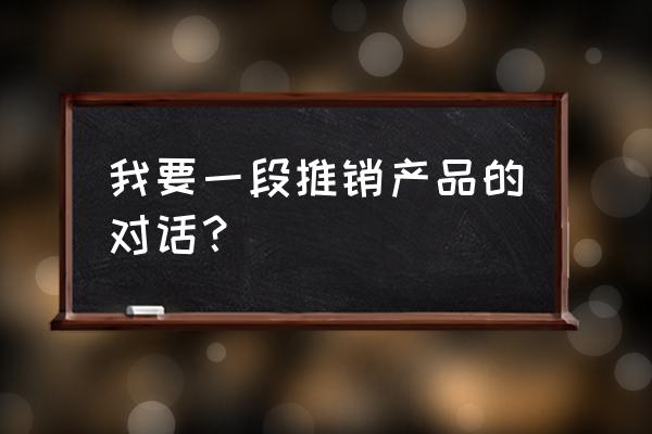 推销东西口语交际 我要一段推销产品的对话？