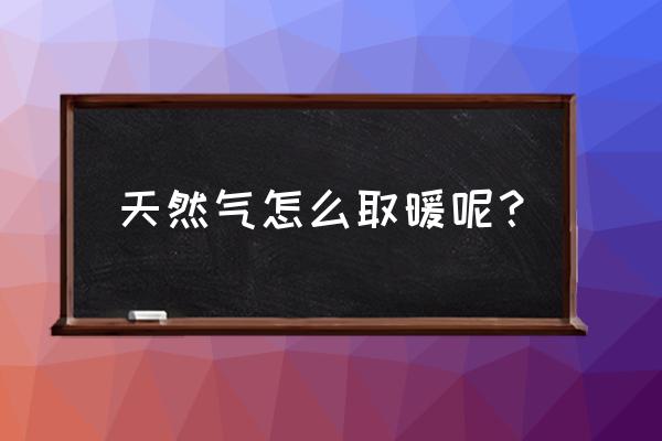 天然气取暖怎么操作 天然气怎么取暖呢？