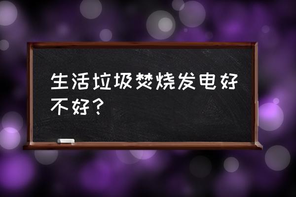 生活垃圾焚烧发电 生活垃圾焚烧发电好不好？