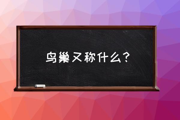 北京鸟巢介绍 鸟巢又称什么？