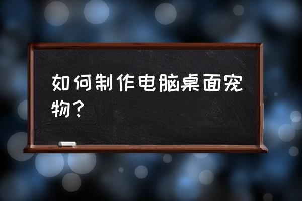 电脑桌面宠物怎么弄 如何制作电脑桌面宠物？