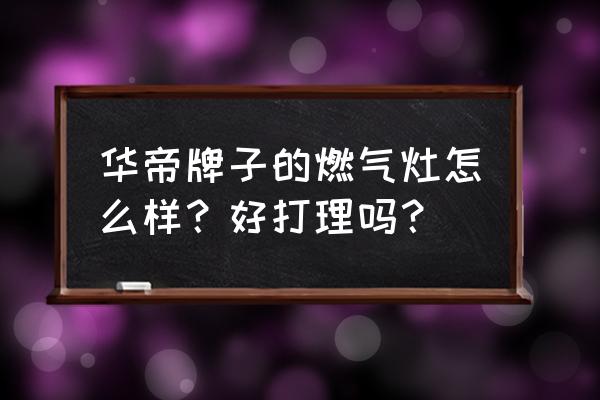 华帝的灶具好不好 华帝牌子的燃气灶怎么样？好打理吗？