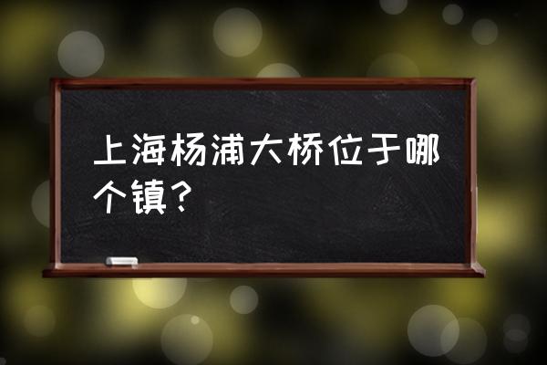 杨浦大桥在哪 上海杨浦大桥位于哪个镇？