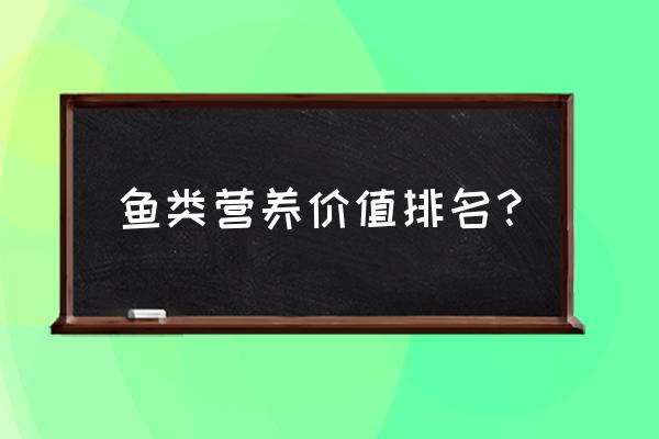 鱼的营养价值排名 鱼类营养价值排名？