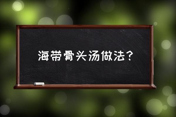 海带煲骨头汤的做法 海带骨头汤做法？