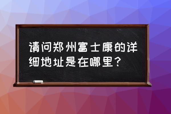 郑州富士康地址怎么写 请问郑州富士康的详细地址是在哪里？