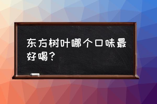 东方树叶哪一款好喝 东方树叶哪个口味最好喝？