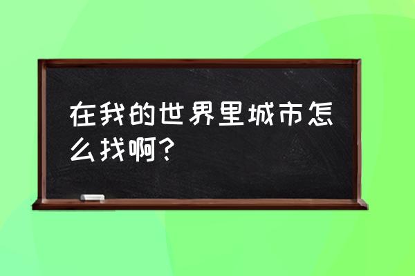 我的世界怎样找城市 在我的世界里城市怎么找啊？