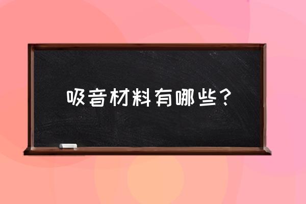 吸声材料有哪些种类 吸音材料有哪些？