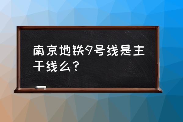 南京地铁9号线一期 南京地铁9号线是主干线么？