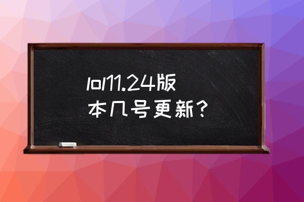 lol最新版本更新内容 lol11.24版本几号更新？