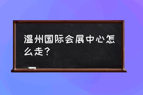 温州会展中心地址 温州国际会展中心怎么走？