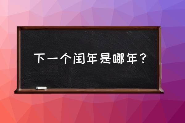 下一次闰年是哪一年 下一个闰年是哪年？