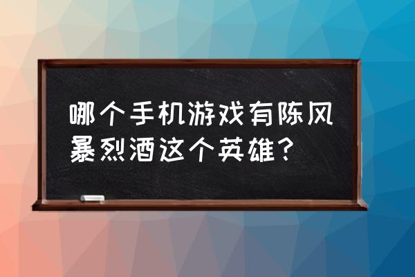 陈风暴烈酒厉害吗 哪个手机游戏有陈风暴烈酒这个英雄？