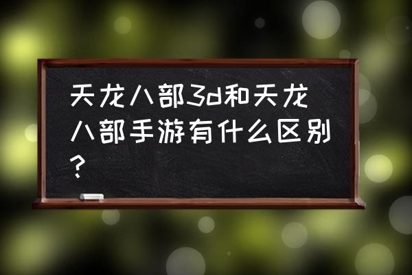 天龙八部3d有几个版本 天龙八部3d和天龙八部手游有什么区别？