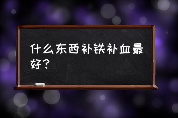 补铁补血的食物有哪些 什么东西补铁补血最好？