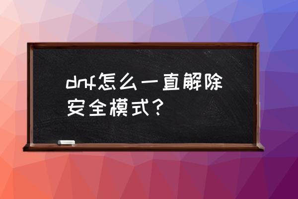 dnf怎么解除安全模式2020 dnf怎么一直解除安全模式？