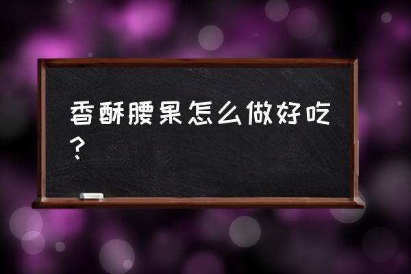 腰果的做法 香酥 香酥腰果怎么做好吃？